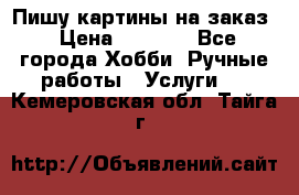 Пишу картины на заказ › Цена ­ 6 000 - Все города Хобби. Ручные работы » Услуги   . Кемеровская обл.,Тайга г.